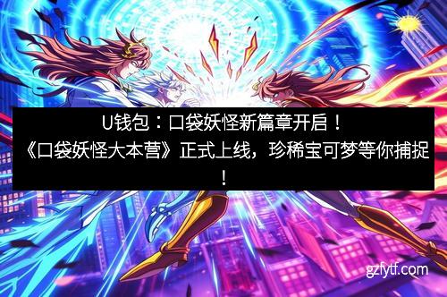 U钱包：口袋妖怪新篇章开启！《口袋妖怪大本营》正式上线，珍稀宝可梦等你捕捉！
